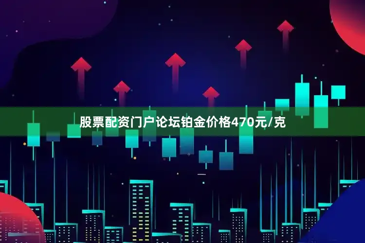 股票配资门户论坛铂金价格470元/克