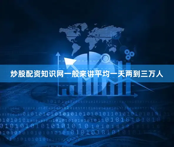 炒股配资知识网一般来讲平均一天两到三万人