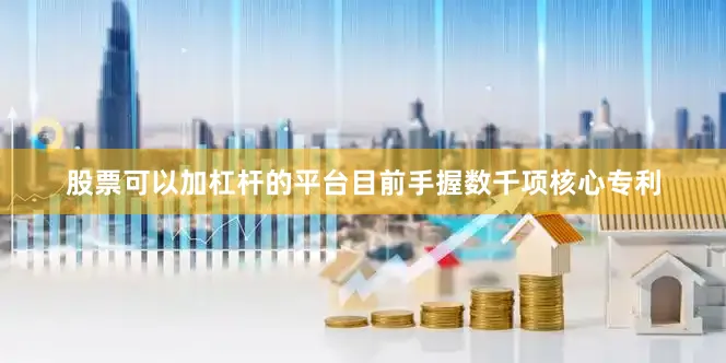 股票可以加杠杆的平台目前手握数千项核心专利