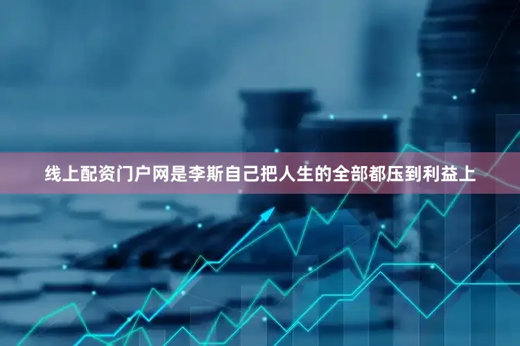 线上配资门户网是李斯自己把人生的全部都压到利益上