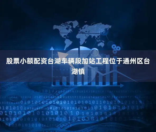 股票小额配资台湖车辆段加站工程位于通州区台湖镇