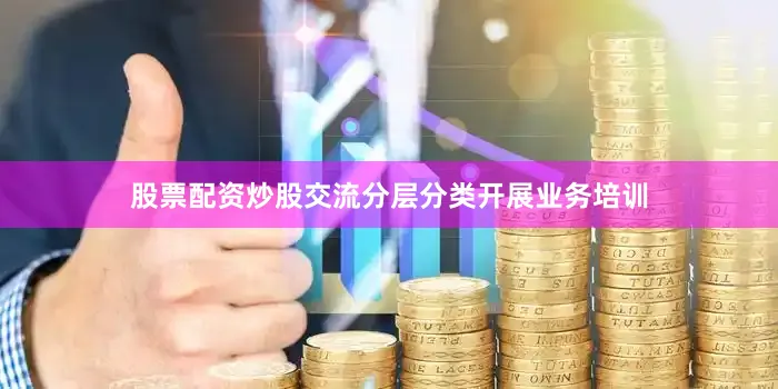 股票配资炒股交流分层分类开展业务培训