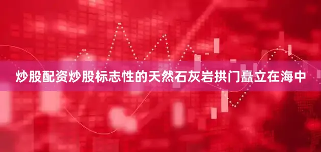 炒股配资炒股标志性的天然石灰岩拱门矗立在海中